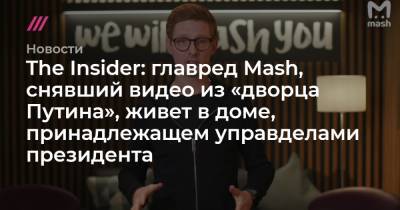 The Insider: главред Mash, снявший видео из «дворца Путина», живет в доме, принадлежащем управделами президента