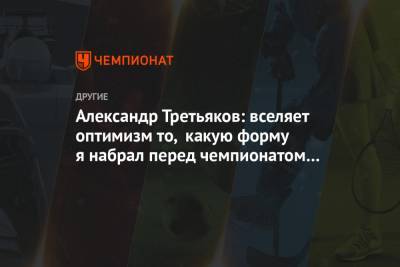 Александр Третьяков: вселяет оптимизм то, какую форму я набрал перед чемпионатом мира