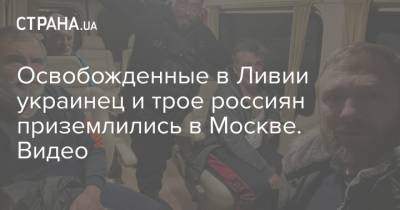 Освобожденные в Ливии украинец и трое россиян приземлились в Москве. Видео