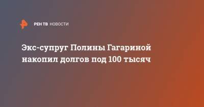 Экс-супруг Полины Гагариной накопил долгов под 100 тысяч