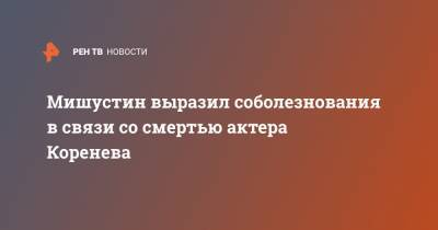 Мишустин выразил соболезнования в связи со смертью актера Коренева