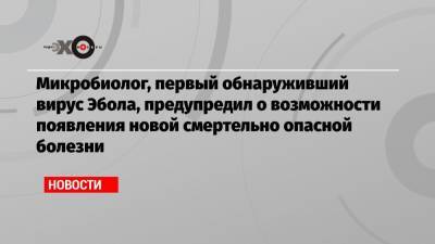 Микробиолог, первый обнаруживший вирус Эбола, предупредил о возможности появления новой смертельно опасной болезни