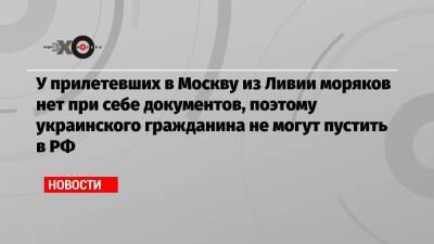 У прилетевших в Москву из Ливии моряков нет при себе документов, поэтому украинского гражданина не могут пустить в РФ