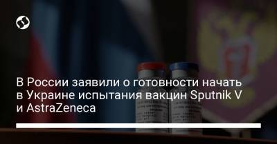 В России заявили о готовности начать в Украине испытания вакцин Sputnik V и AstraZeneca