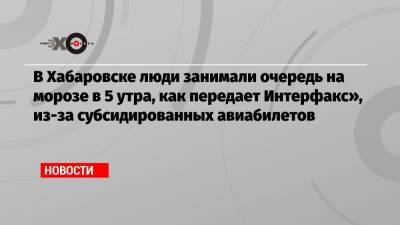 В Хабаровске люди занимали очередь на морозе в 5 утра, как передает Интерфакс», из-за субсидированных авиабилетов