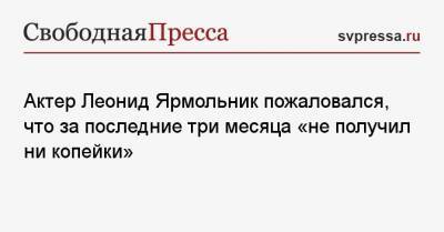 Актер Леонид Ярмольник пожаловался, что за последние три месяца «не получил ни копейки»