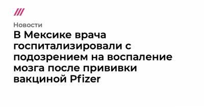 В Мексике врача госпитализировали с подозрением на воспаление мозга после прививки вакциной Pfizer