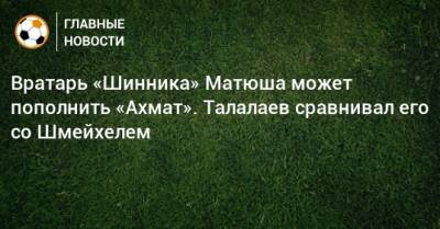 Вратарь «Шинника» Матюша может пополнить «Ахмат». Талалаев сравнивал его со Шмейхелем