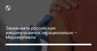 Заказывать российскую вакцину-новичок нерационально – Медзакупивли