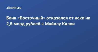 Банк «Восточный» отказался от иска на 2,5 млрд рублей к Майклу Калви