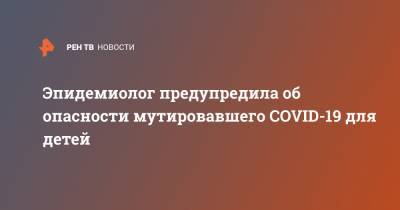 Эпидемиолог предупредила об опасности мутировавшего COVID-19 для детей