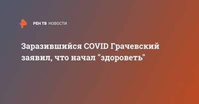 Заразившийся COVID Грачевский заявил, что начал "здороветь"