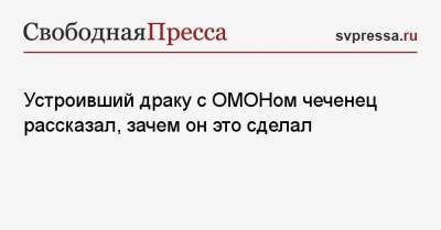 Устроивший драку с ОМОНом чеченец рассказал, зачем он это сделал - svpressa.ru - Москва