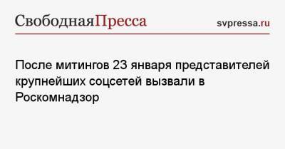 После митингов 23 января представителей крупнейших соцсетей вызвали в Роскомнадзор - svpressa.ru - 23 Января