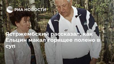 Ястржембский рассказал, как Ельцин макал горящее полено в суп