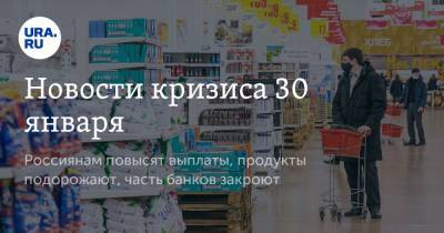 Новости кризиса 30 января. Россиянам повысят выплаты, продукты подорожают, часть банков закроют