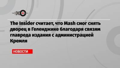 The Insider считает, что Mash смог снять дворец в Геленджике благодаря связям главреда издания с администрацией Кремля