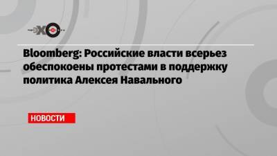 Bloomberg: Российские власти всерьез обеспокоены протестами в поддержку политика Алексея Навального