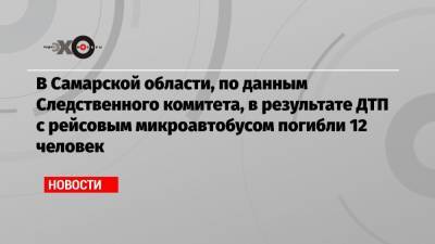 В Самарской области, по данным Следственного комитета, в результате ДТП с рейсовым микроавтобусом погибли 12 человек