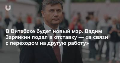 В Витебске будет новый мэр. Вадим Зарянкин подал в отставку — «в связи с переходом на другую работу»