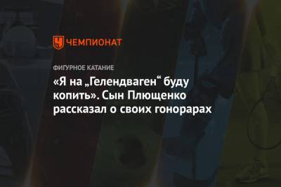 «Я на „Гелендваген“ буду копить». Сын Плющенко рассказал о своих гонорарах