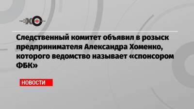 Следственный комитет объявил в розыск предпринимателя Александра Хоменко, которого ведомство называет «спонсором ФБК»