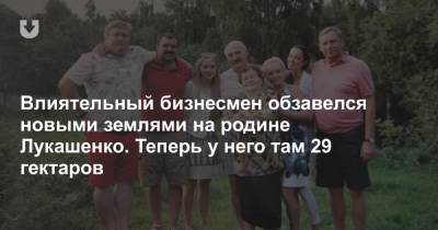 Влиятельный бизнесмен обзавелся новыми землями на родине Лукашенко. Теперь у него там 29 гектаров