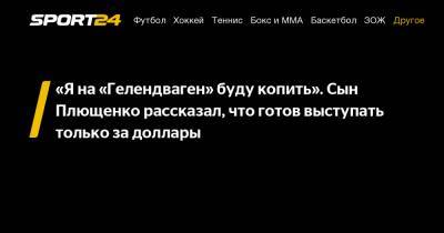 «Я на «Гелендваген» буду копить». Сын Плющенко рассказал, что готов выступать только за доллары