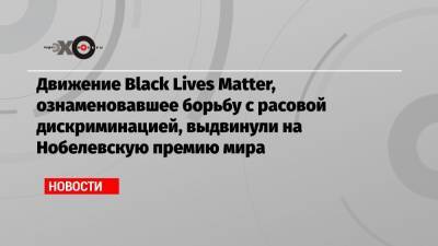Движение Black Lives Matter, ознаменовавшее борьбу с расовой дискриминацией, выдвинули на Нобелевскую премию мира