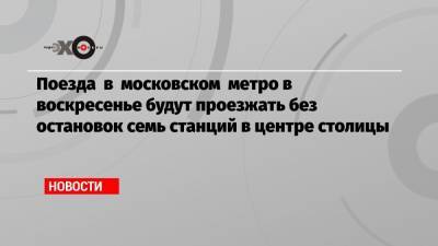 Поезда в московском метро в воскресенье будут проезжать без остановок семь станций в центре столицы