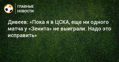 Дивеев: «Пока я в ЦСКА, еще ни одного матча у «Зенита» не выиграли. Надо это исправить»