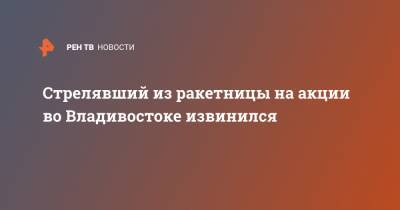 Стрелявший из ракетницы на акции во Владивостоке извинился