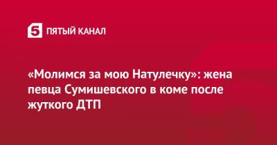 «Молимся за мою Натулечку»: жена певца Сумишевского в коме после жуткого ДТП