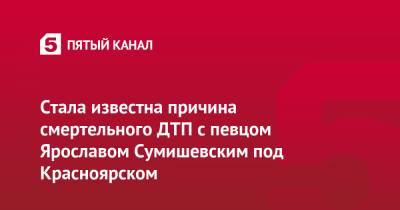 Стала известна причина смертельного ДТП с певцом Ярославом Сумишевским под Красноярском