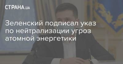 Зеленский подписал указ по нейтрализации угроз атомной энергетики