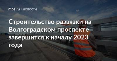 Строительство развязки на Волгоградском проспекте завершится к началу 2023 года