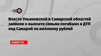 Власти Ульяновской и Самарской областей заявили о выплате семьям погибших в ДТП под Самарой по миллиону рублей