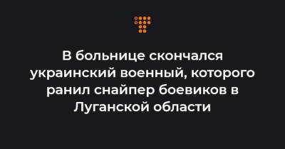 В больнице скончался украинский военный, которого ранил снайпер боевиков в Луганской области