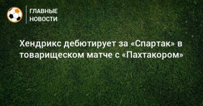 Хендрикс дебютирует за «Спартак» в товарищеском матче с «Пахтакором»