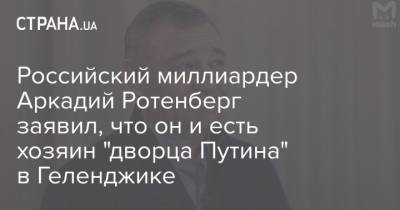 Российский миллиардер Аркадий Ротенберг заявил, что он и есть хозяин "дворца Путина" в Геленджике