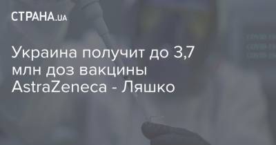 Украина получит до 3,7 млн доз вакцины AstraZeneca - Ляшко