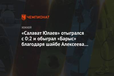 «Салават Юлаев» отыгрался с 0:2 и обыграл «Барыс» благодаря шайбе Алексеева в овертайме