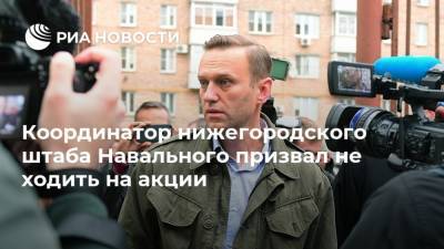 Координатор нижегородского штаба Навального призвал не ходить на акции