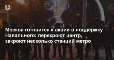 Москва готовится к акции в поддержку Навального: перекроют центр, закроют несколько станций метро