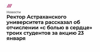 Ректор Астраханского университета рассказал об отчислении «с болью в сердце» троих студентов за акцию 23 января - tvrain.ru - Астрахань