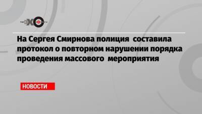 На Сергея Смирнова полиция составила протокол о повторном нарушении порядка проведения массового мероприятия
