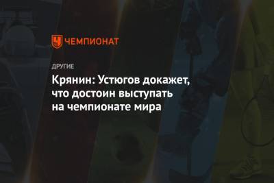 Крянин: Устюгов докажет, что достоин выступать на чемпионате мира