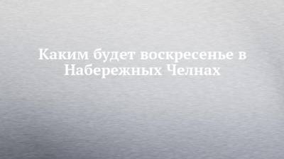 Каким будет воскресенье в Набережных Челнах