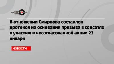 В отношении Смирнова составлен протокол на основании призыва в соцсетях к участию в несогласованной акции 23 января