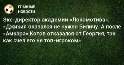 Экс-директор академии «Локомотива»: «Джикия оказался не нужен Биличу. А после «Амкара» Котов отказался от Георгия, так как счел его не топ-игроком»